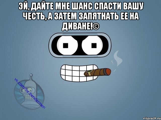 Эй, дайте мне шанс спасти вашу честь, а затем запятнать ее на диване!© 