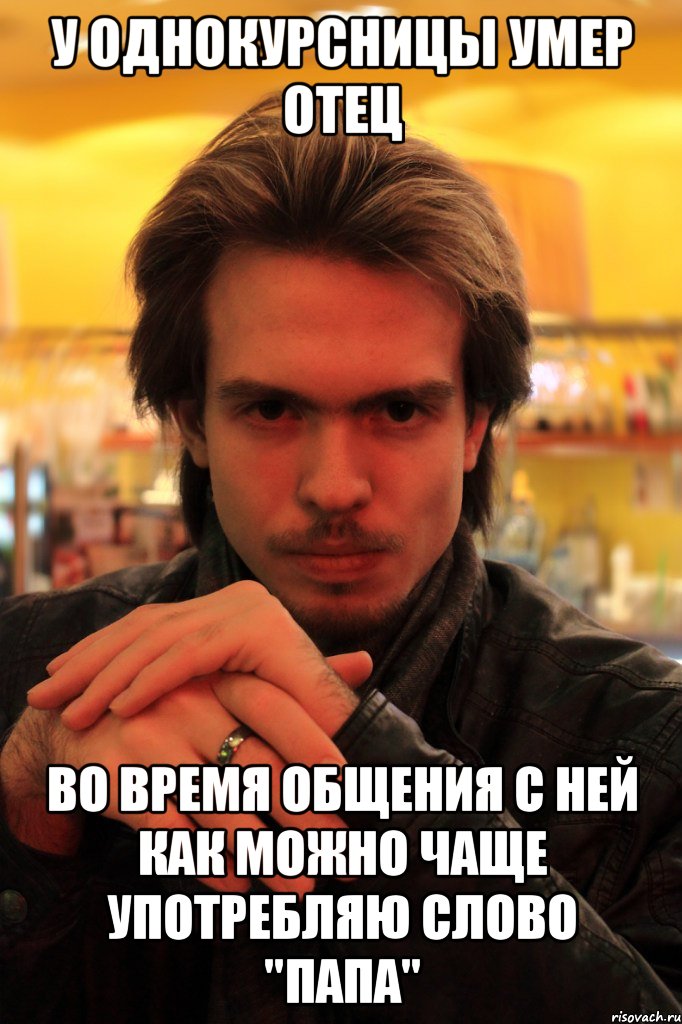 у однокурсницы умер отец во время общения с ней как можно чаще употребляю слово "папа"