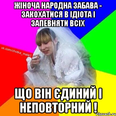Жіноча народна забава - закохатися в ідіота і запевняти всіх що він єдиний і неповторний !