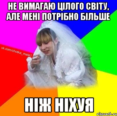 не вимагаю цілого світу, але мені потрібно більше ніж ніхуя
