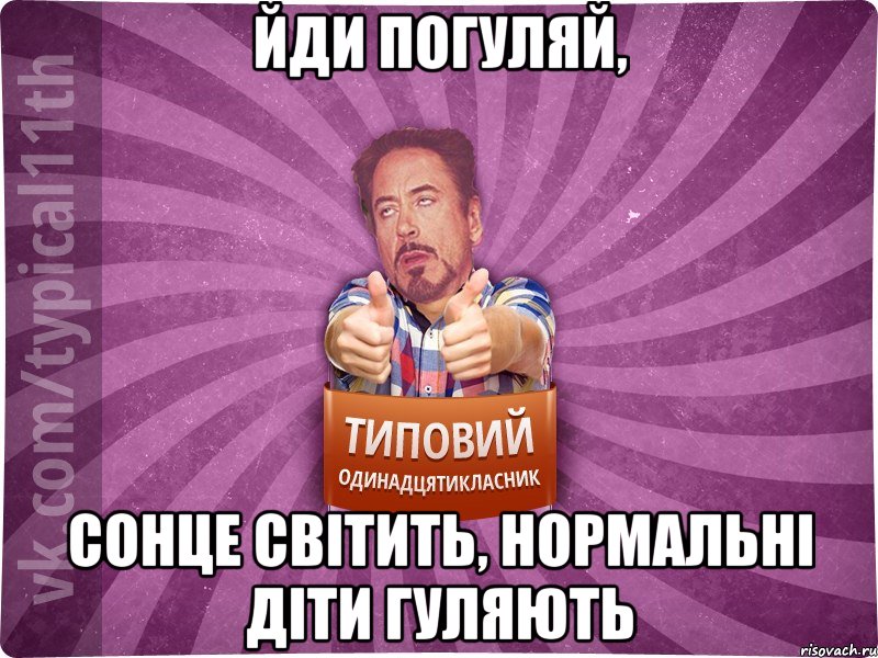 йди погуляй, сонце світить, нормальні діти гуляють