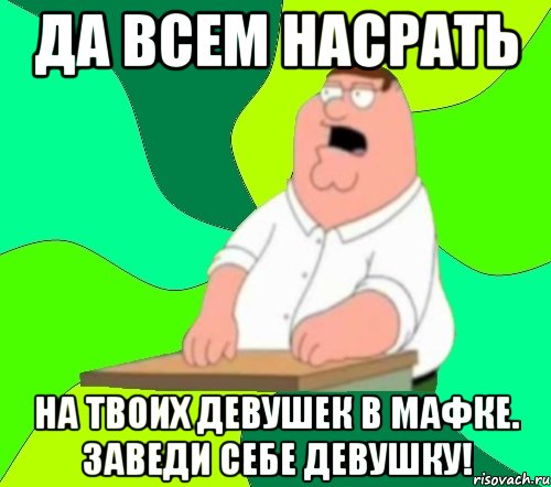 да всем насрать на твоих девушек в мафке. заведи себе девушку!, Мем  Да всем насрать (Гриффин)