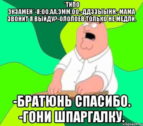 *ТИПО ЭКЗАМЕН*-Я:ОО,АА,ЭММ.ОО.-ДДЗЗЫЫНН.-МАМА ЗВОНИТ Я ВЫЙДУ?-ОЛОЛОЕВ ТОЛЬКО НЕ МЕДЛИ. -БРАТЮНЬ СПАСИБО. -ГОНИ ШПАРГАЛКУ., Мем  Да всем насрать (Гриффин)