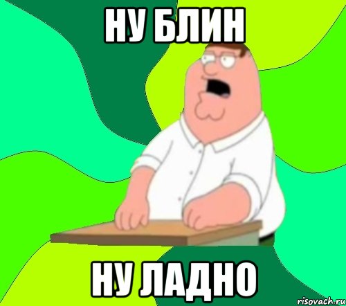 ну блин ну ладно, Мем  Да всем насрать (Гриффин)