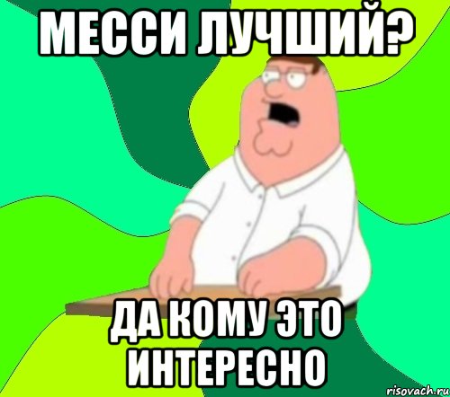 месси лучший? да кому это интересно, Мем  Да всем насрать (Гриффин)