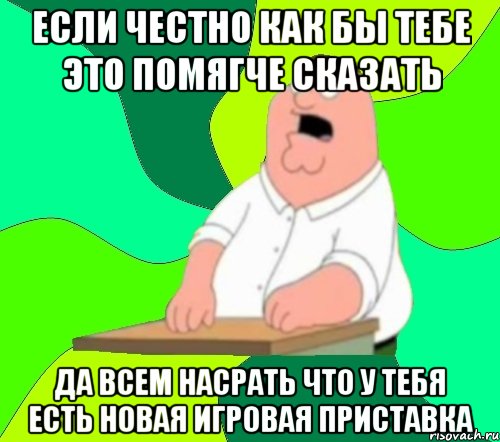 если честно как бы тебе это помягче сказать да всем насрать что у тебя есть новая игровая приставка, Мем  Да всем насрать (Гриффин)