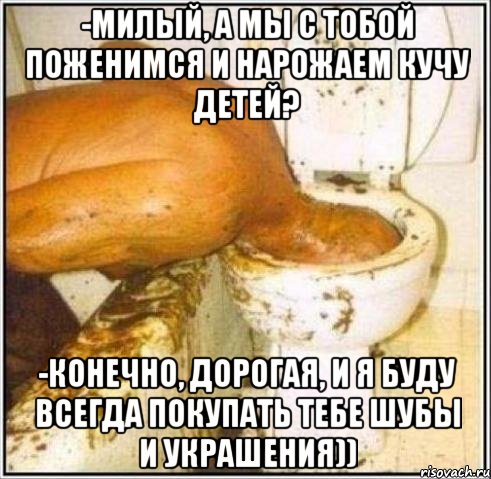 -милый, а мы с тобой поженимся и нарожаем кучу детей? -конечно, дорогая, и я буду всегда покупать тебе шубы и украшения)), Мем Дайвер