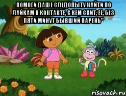 Помоги Даше Следопыту найти по лайкам в контакте, с кем спит, ее, без пяти минут бывший парень" 