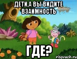 Дети,а вы видите взаимность Где?