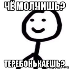 чё молчишь? теребонькаешь?