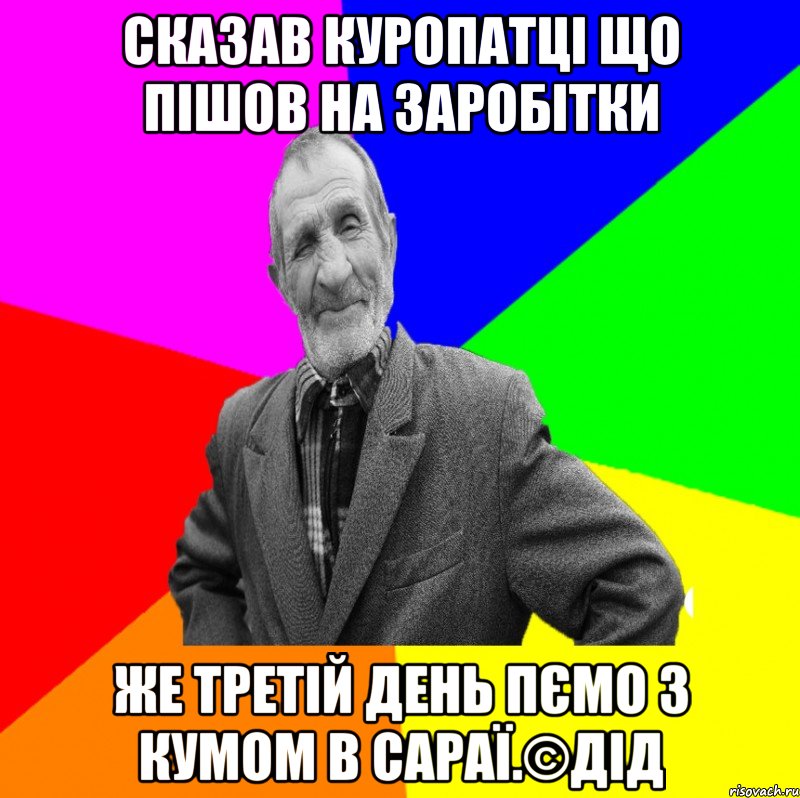 сказав куропатці що пішов на заробітки же третій день пємо з кумом в сараї.©ДІД, Мем ДЕД