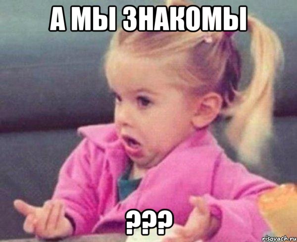 а мы знакомы ???, Мем  Ты говоришь (девочка возмущается)