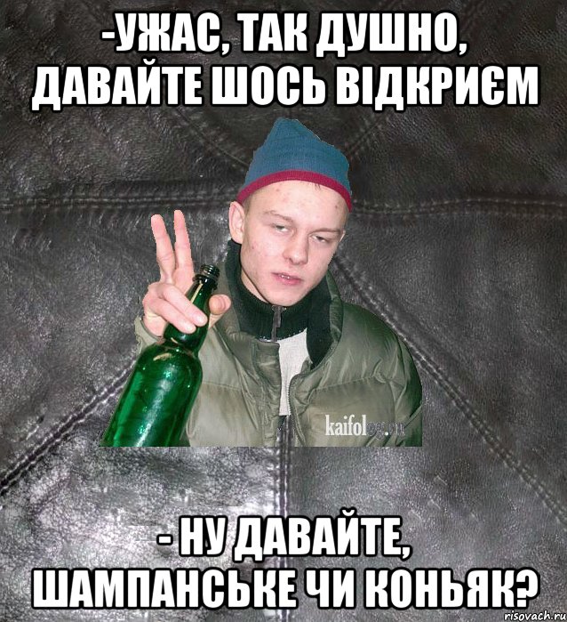 -ужас, так душно, давайте шось відкриєм - ну давайте, шампанське чи коньяк?, Мем Дерзкий