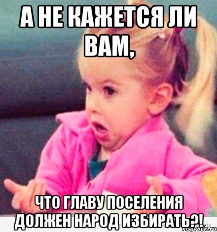 А не кажется ли вам, Что главу поселения должен народ избирать?!, Мем  Ты говоришь (девочка возмущается)