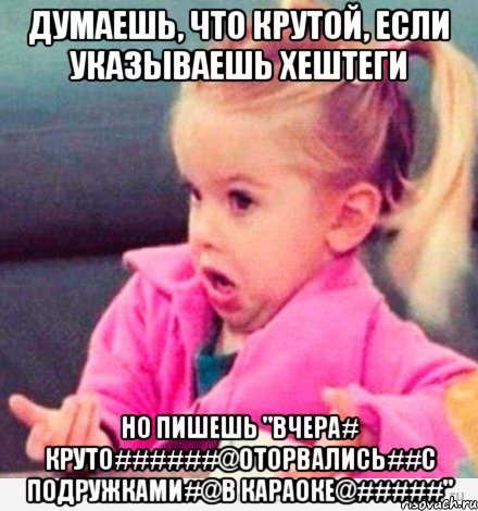 ДУМАЕШЬ, ЧТО КРУТОЙ, ЕСЛИ УКАЗЫВАЕШЬ ХЕШТЕГИ НО ПИШЕШЬ "ВЧЕРА# КРУТО######@ОТОРВАЛИСЬ##С ПОДРУЖКАМИ#@В КАРАОКЕ@#####", Мем  Ты говоришь (девочка возмущается)