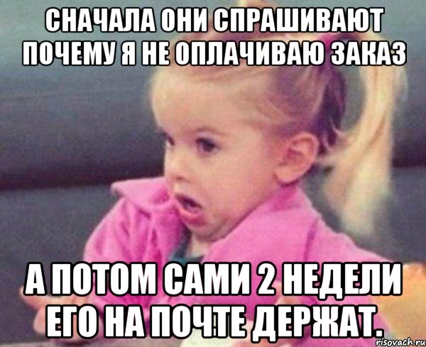 сначала они спрашивают почему я не оплачиваю заказ а потом сами 2 недели его на почте держат., Мем  Ты говоришь (девочка возмущается)