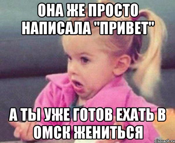 ОНА ЖЕ ПРОСТО НАПИСАЛА "ПРИВЕТ" А ТЫ УЖЕ ГОТОВ ЕХАТЬ В ОМСК ЖЕНИТЬСЯ, Мем  Ты говоришь (девочка возмущается)