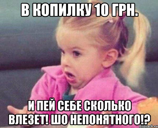 В копилку 10 грн. И пей себе сколько влезет! Шо непонятного!?, Мем  Ты говоришь (девочка возмущается)