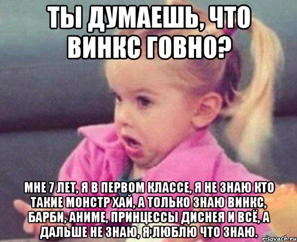 Ты думаешь, что винкс говно? Мне 7 лет, я в первом классе, я не знаю кто такие монстр хай, а только знаю винкс, Барби, аниме, принцессы диснея и всё, а дальше не знаю, я люблю что знаю., Мем  Ты говоришь (девочка возмущается)