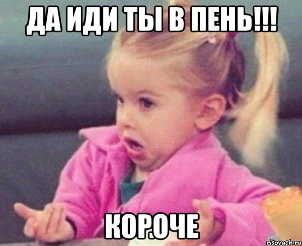 Да иди ты в пень!!! Короче, Мем  Ты говоришь (девочка возмущается)