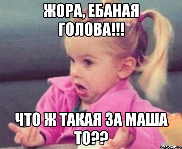 Жора, ебаная голова!!! что ж такая за Маша то??, Мем  Ты говоришь (девочка возмущается)