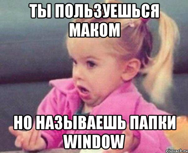 ты пользуешься маком но называешь папки Window, Мем  Ты говоришь (девочка возмущается)