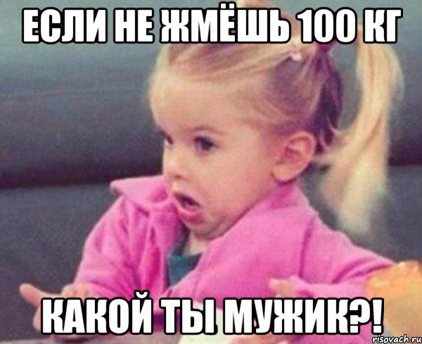 если не жмёшь 100 кг какой ты мужик?!, Мем  Ты говоришь (девочка возмущается)