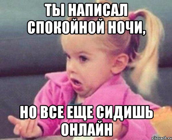 Ты написал спокойной ночи, Но все еще сидишь онлайн, Мем  Ты говоришь (девочка возмущается)