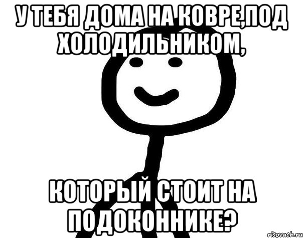 У тебя дома на ковре,под холодильником, который стоит на подоконнике?, Мем Теребонька (Диб Хлебушек)