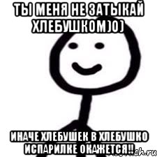 Ты меня не затыкай хлебушком)о) иначе хлебушек в хлебушко испарилке окажется!!, Мем Теребонька (Диб Хлебушек)