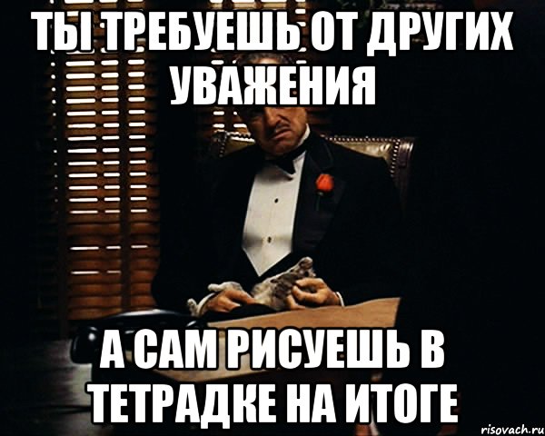 ты требуешь от других уважения а сам рисуешь в тетрадке на итоге, Мем Дон Вито Корлеоне