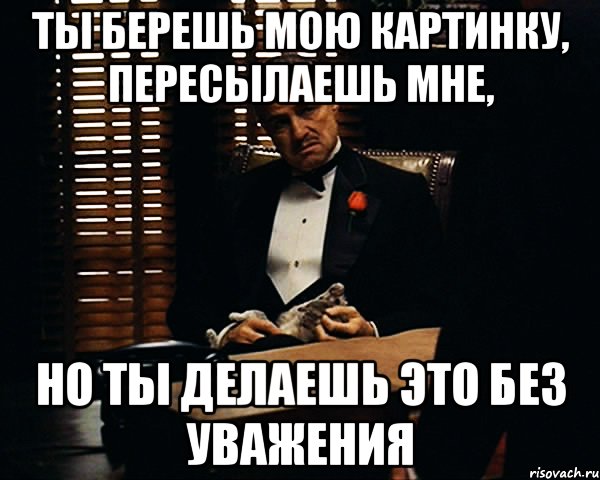 ты берешь мою картинку, пересылаешь мне, но ты делаешь это без уважения, Мем Дон Вито Корлеоне