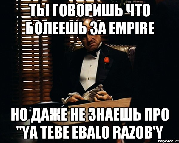 Ты говоришь что болеешь за empire Но даже не знаешь про "Ya tebe ebalo razob'y, Мем Дон Вито Корлеоне