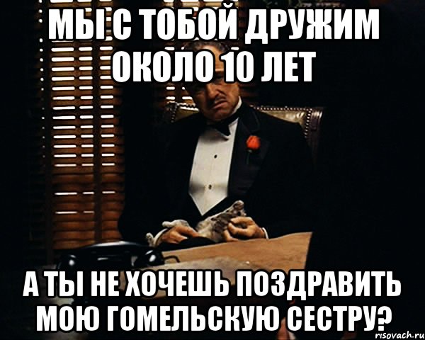 Мы с тобой дружим около 10 лет А ты не хочешь поздравить мою гомельскую сестру?, Мем Дон Вито Корлеоне