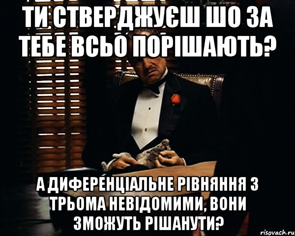 ти стверджуєш шо за тебе всьо порішають? а диференціальне рівняння з трьома невідомими, вони зможуть рішанути?, Мем Дон Вито Корлеоне