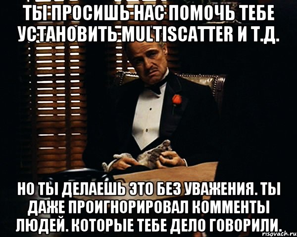 Ты просишь нас помочь тебе установить MultiScatter и т.д. Но ты делаешь это без уважения. Ты даже проигнорировал комменты людей. которые тебе дело говорили., Мем Дон Вито Корлеоне