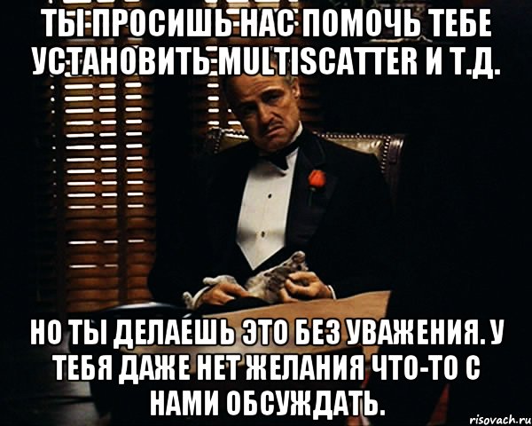 Ты просишь нас помочь тебе установить MultiScatter и т.д. Но ты делаешь это без уважения. У тебя даже нет желания что-то с нами обсуждать., Мем Дон Вито Корлеоне