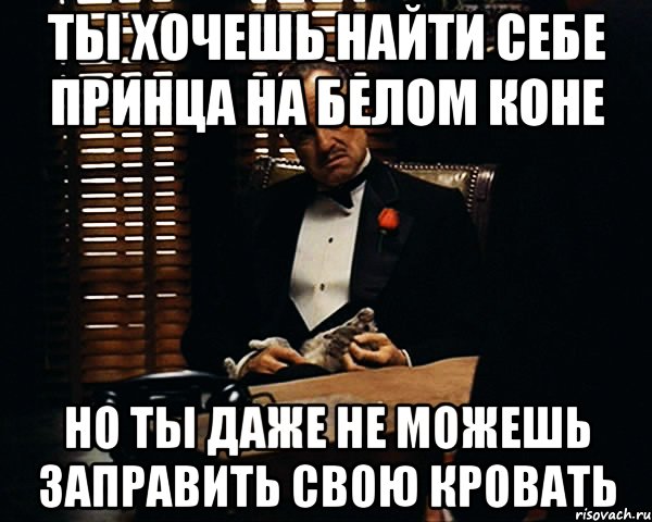 Ты хочешь найти себе принца на белом коне но ты даже не можешь заправить свою кровать, Мем Дон Вито Корлеоне