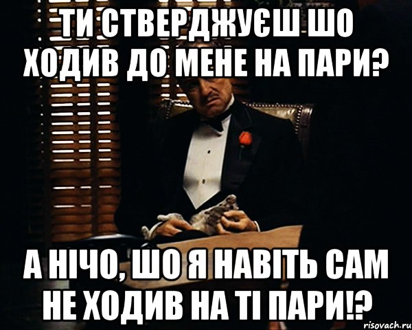 ти стверджуєш шо ходив до мене на пари? а нічо, шо я навіть сам не ходив на ті пари!?, Мем Дон Вито Корлеоне