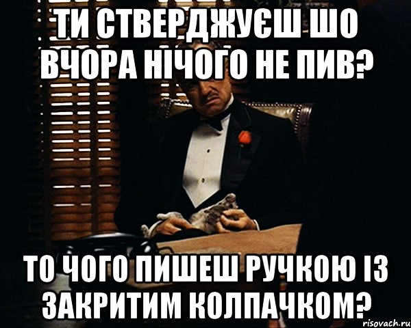 ти стверджуєш шо вчора нічого не пив? то чого пишеш ручкою із закритим колпачком?, Мем Дон Вито Корлеоне