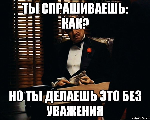 Ты спрашиваешь: как? Но ты делаешь это без уважения, Мем Дон Вито Корлеоне