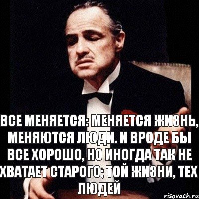 все меняется: меняется жизнь, меняются люди. и вроде бы все хорошо, но иногда так не хватает старого; той жизни, тех людей