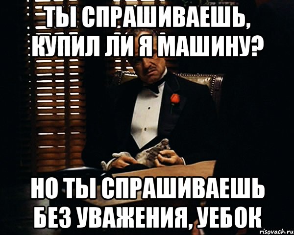 ты спрашиваешь, купил ли я машину? но ты спрашиваешь без уважения, уебок, Мем Дон Вито Корлеоне