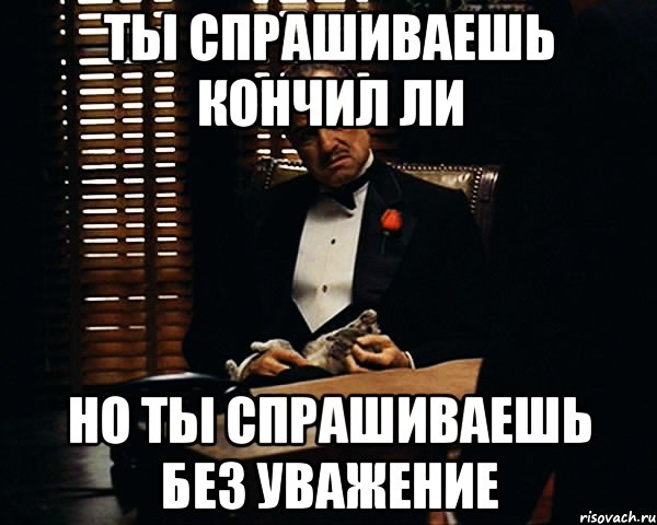 ты спрашиваешь кончил ли но ты спрашиваешь без уважение, Мем Дон Вито Корлеоне