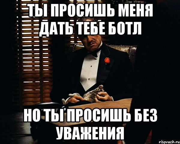 Ты просишь меня дать тебе ботл Но ты просишь без уважения, Мем Дон Вито Корлеоне