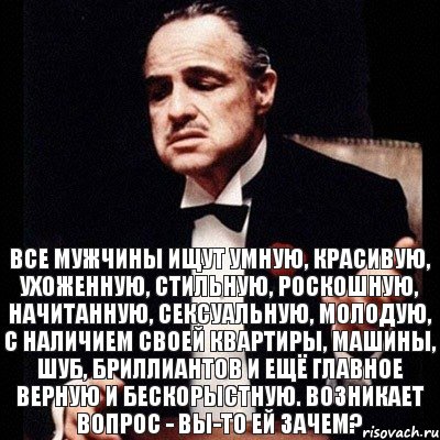 Все мужчины ищут умную, красивую, ухоженную, стильную, роскошную, начитанную, сексуальную, молодую, с наличием своей квартиры, машины, шуб, бриллиантов и ещё главное верную и бескорыстную. Возникает вопрос - Вы-то ей зачем?, Комикс Дон Вито Корлеоне 1