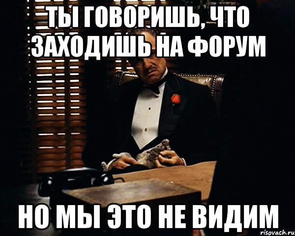 ты говоришь, что заходишь на форум но мы это не видим, Мем Дон Вито Корлеоне