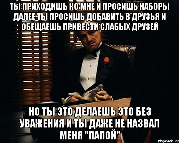 Ты приходишь ко мне и просишь наборы Далее ты просишь добавить в друзья и обещаешь привести слабых друзей Но ты это делаешь это без уважения И ты даже не назвал меня "Папой", Мем Дон Вито Корлеоне