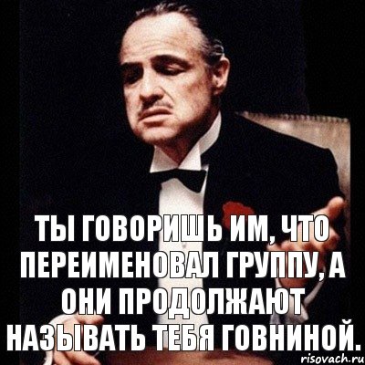 Ты говоришь им, что переименовал группу, а они продолжают называть тебя говниной.