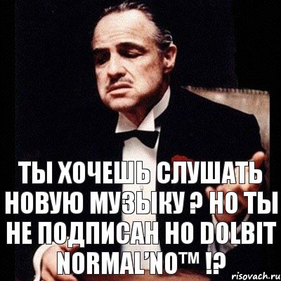 Ты хочешь слушать новую музыку ? Но ты не подписан но DoLbIt NoRmAL’No™ !?